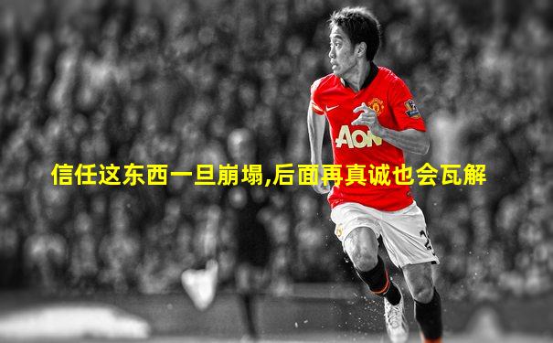 信任这东西一旦崩塌,后面再真诚也会瓦解