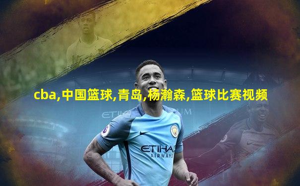 cba,中国篮球,青岛,杨瀚森,篮球比赛视频
