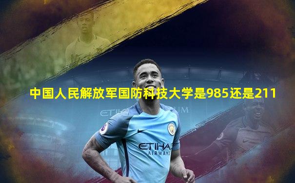 中国人民解放军国防科技大学是985还是211