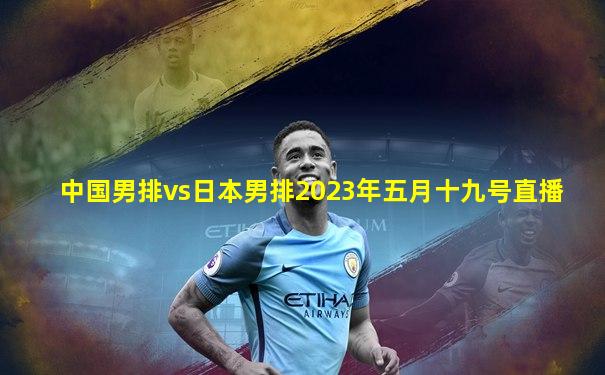 中国男排vs日本男排2023年五月十九号直播