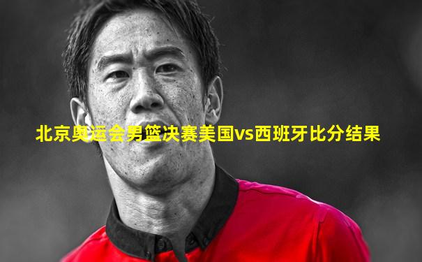 北京奥运会男篮决赛美国vs西班牙比分结果