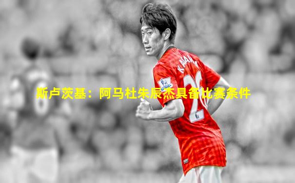 斯卢茨基：阿马杜朱辰杰具备比赛条件