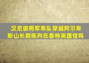 汉尼拔将军率队穿越阿尔卑斯山长期陈列在泰特英国馆吗