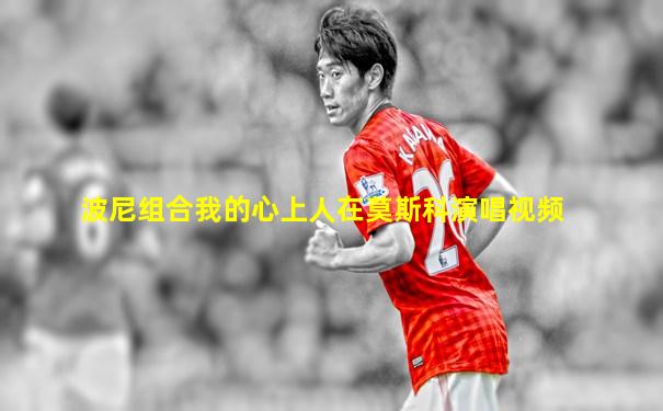 波尼组合我的心上人在莫斯科演唱视频