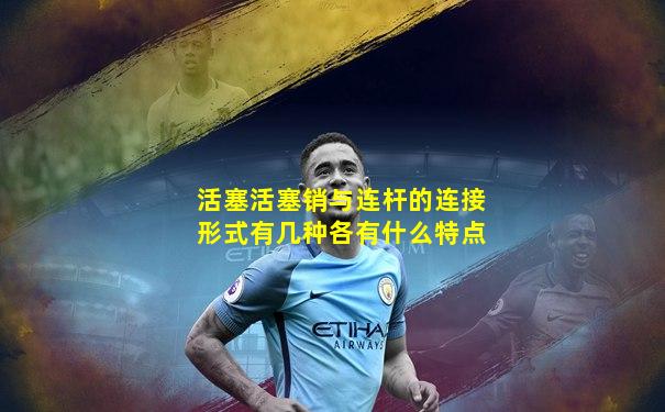 活塞活塞销与连杆的连接形式有几种各有什么特点