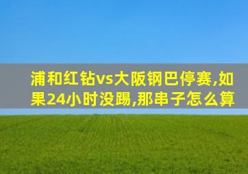 浦和红钻vs大阪钢巴停赛,如果24小时没踢,那串子怎么算