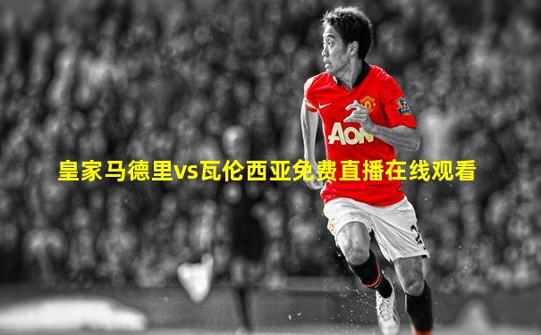 皇家马德里vs瓦伦西亚免费直播在线观看