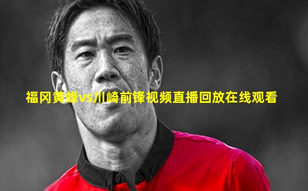 福冈黄蜂vs川崎前锋视频直播回放在线观看