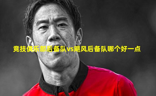 竞技俱乐部后备队vs飓风后备队哪个好一点
