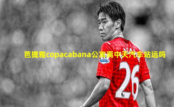 芭提雅copacabana公寓离中天汽车站远吗