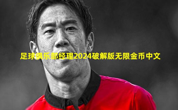 足球俱乐部经理2024破解版无限金币中文