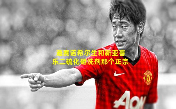 迪赛诺希尔生和新亚喜乐二硫化硒洗剂那个正宗