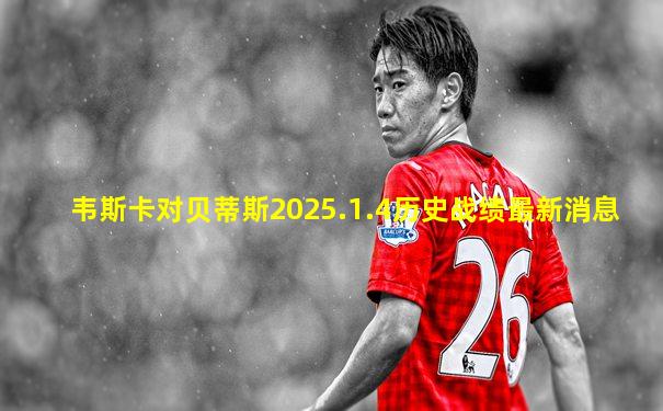 韦斯卡对贝蒂斯2025.1.4历史战绩最新消息